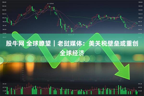 股牛网 全球瞭望｜老挝媒体：美关税壁垒或重创全球经济