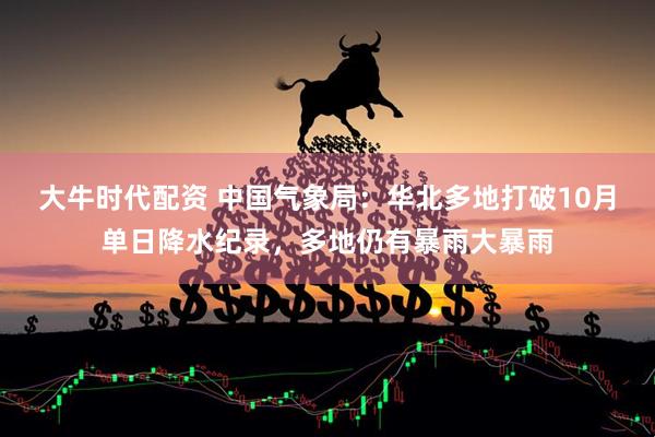 大牛时代配资 中国气象局：华北多地打破10月单日降水纪录，多地仍有暴雨大暴雨