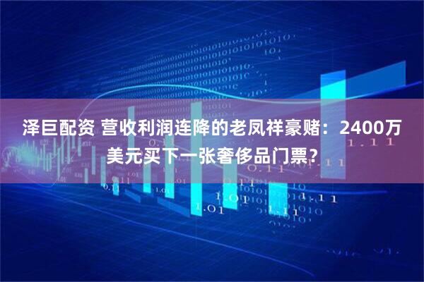 泽巨配资 营收利润连降的老凤祥豪赌：2400万美元买下一张奢侈品门票？