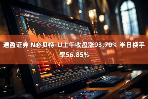 通盈证券 N必贝特-U上午收盘涨93.70% 半日换手率56.85%