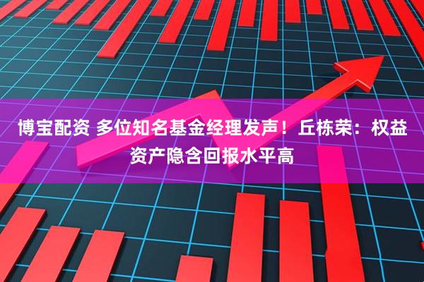 博宝配资 多位知名基金经理发声！丘栋荣：权益资产隐含回报水平高