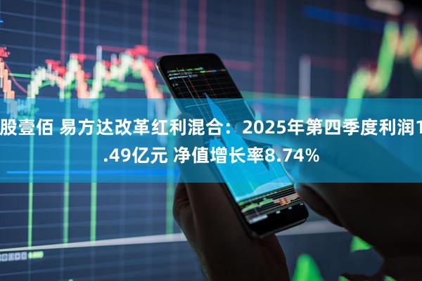 股壹佰 易方达改革红利混合：2025年第四季度利润1.49亿元 净值增长率8.74%