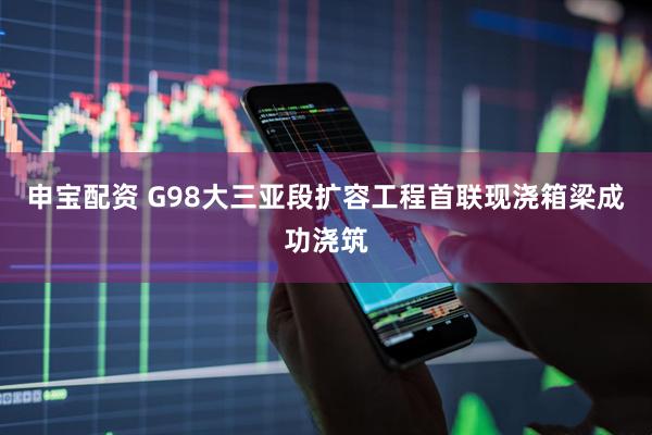 申宝配资 G98大三亚段扩容工程首联现浇箱梁成功浇筑