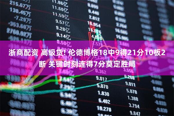 浙商配资 高级货! 伦德博格18中9得21分10板2断 关键时刻连得7分奠定胜局
